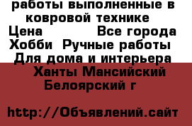 работы выполненные в ковровой технике › Цена ­ 3 000 - Все города Хобби. Ручные работы » Для дома и интерьера   . Ханты-Мансийский,Белоярский г.